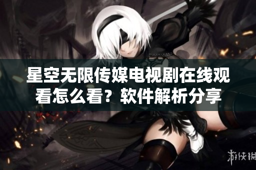 星空無限傳媒電視劇在線觀看怎么看？軟件解析分享
