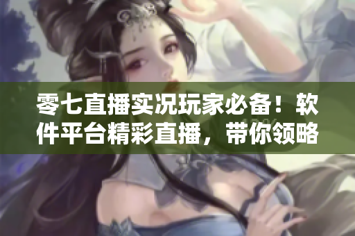 零七直播實(shí)況玩家必備！軟件平臺(tái)精彩直播，帶你領(lǐng)略游戲世界
