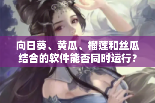 向日葵、黃瓜、榴蓮和絲瓜結(jié)合的軟件能否同時運行？