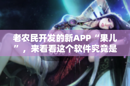 老農(nóng)民開(kāi)發(fā)的新APP“果兒”，來(lái)看看這個(gè)軟件究竟是什么！