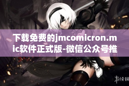 下載免費(fèi)的jmcomicron.mic軟件正式版-微信公眾號(hào)推薦