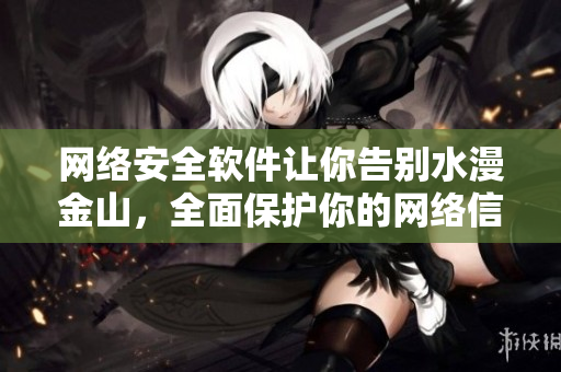 網(wǎng)絡(luò)安全軟件讓你告別水漫金山，全面保護(hù)你的網(wǎng)絡(luò)信息安全