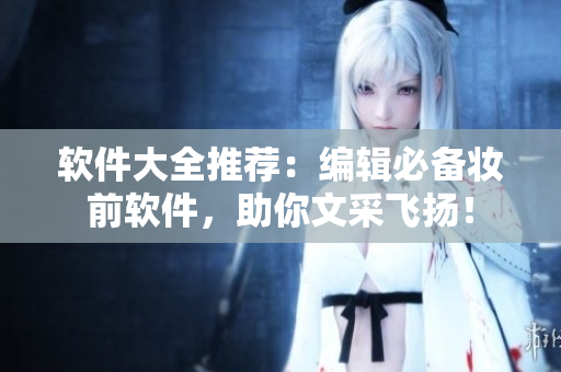 軟件大全推薦：編輯必備妝前軟件，助你文采飛揚(yáng)！