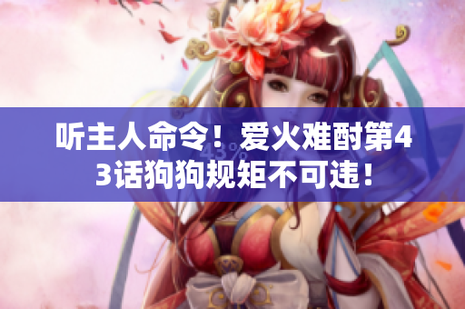 聽主人命令！愛火難酎第43話狗狗規(guī)矩不可違！