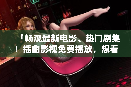 「暢觀最新電影、熱門劇集！插曲影視免費(fèi)播放，想看就看！」