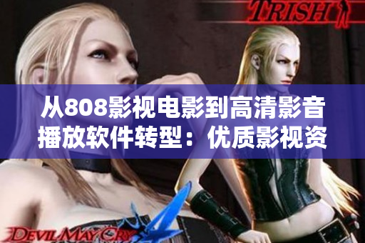 從808影視電影到高清影音播放軟件轉(zhuǎn)型：優(yōu)質(zhì)影視資源與頂級技術(shù)的完美結(jié)合