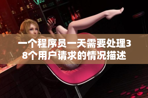 一個(gè)程序員一天需要處理38個(gè)用戶請(qǐng)求的情況描述