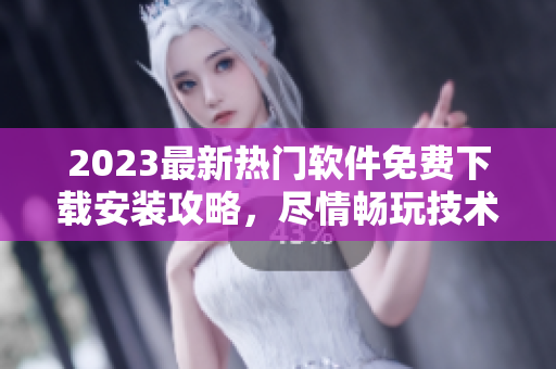 2023最新熱門軟件免費(fèi)下載安裝攻略，盡情暢玩技術(shù)趣味！