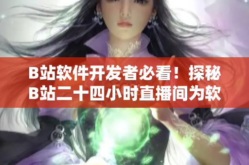 B站軟件開發(fā)者必看！探秘B站二十四小時直播間為軟件開發(fā)帶來的啟示