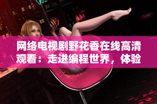 網(wǎng)絡(luò)電視劇野花香在線高清觀看：走進(jìn)編程世界，體驗(yàn)互聯(lián)網(wǎng)文化精髓！