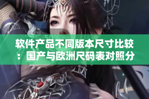 軟件產(chǎn)品不同版本尺寸比較：國(guó)產(chǎn)與歐洲尺碼表對(duì)照分析