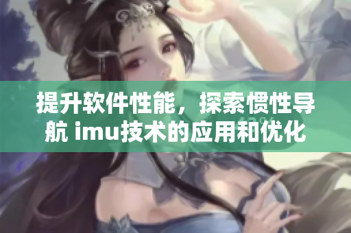提升軟件性能，探索慣性導(dǎo)航 imu技術(shù)的應(yīng)用和優(yōu)化