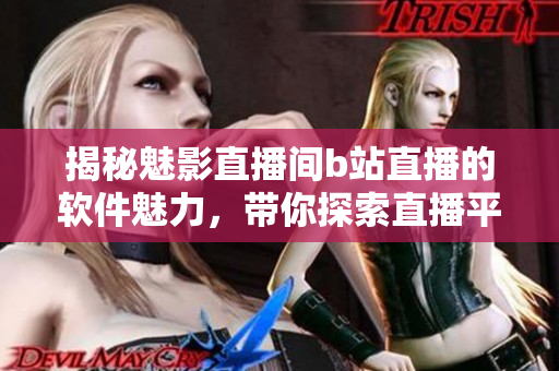 揭秘魅影直播間b站直播的軟件魅力，帶你探索直播平臺的潛力