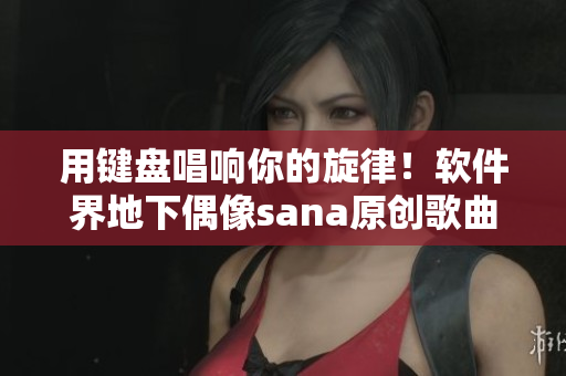 用鍵盤(pán)唱響你的旋律！軟件界地下偶像sana原創(chuàng)歌曲帶歌詞釋出