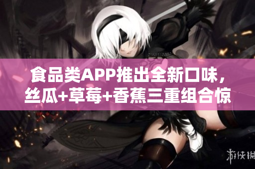 食品類APP推出全新口味，絲瓜+草莓+香蕉三重組合驚艷味蕾！
