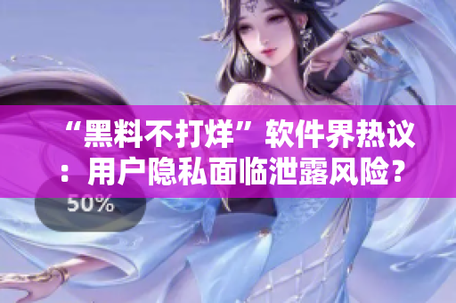 “黑料不打烊”軟件界熱議：用戶隱私面臨泄露風(fēng)險？