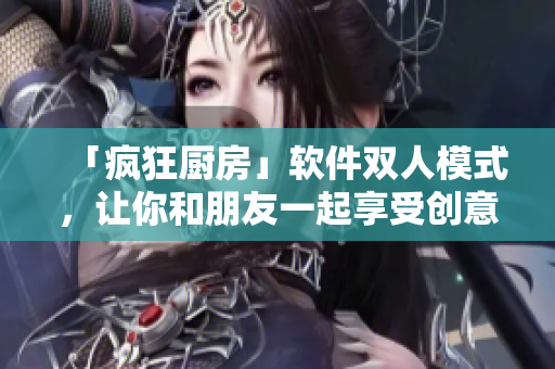 「瘋狂廚房」軟件雙人模式，讓你和朋友一起享受創(chuàng)意料理體驗(yàn)