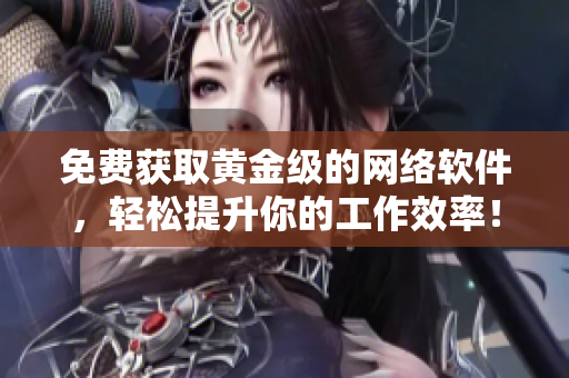 免費獲取黃金級的網(wǎng)絡軟件，輕松提升你的工作效率！