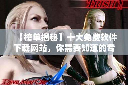 【榜單揭秘】十大免費軟件下載網(wǎng)站，你需要知道的專業(yè)評級