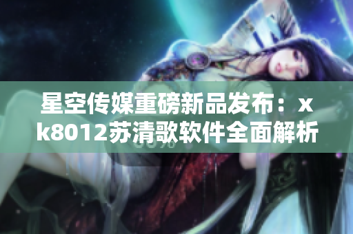 星空傳媒重磅新品發(fā)布：xk8012蘇清歌軟件全面解析