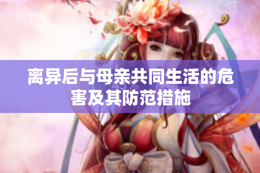 離異后與母親共同生活的危害及其防范措施