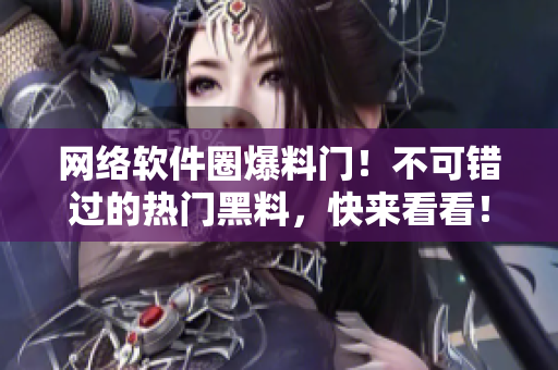 網(wǎng)絡(luò)軟件圈爆料門！不可錯過的熱門黑料，快來看看！不含特殊符號