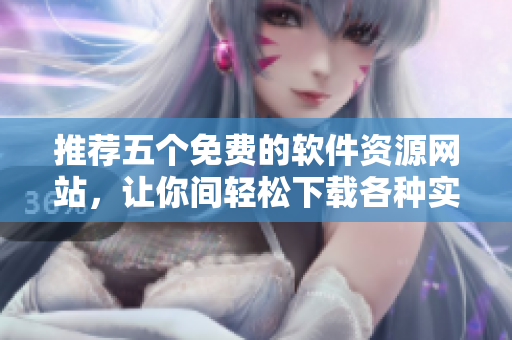 推薦五個免費的軟件資源網(wǎng)站，讓你間輕松下載各種實用軟件！