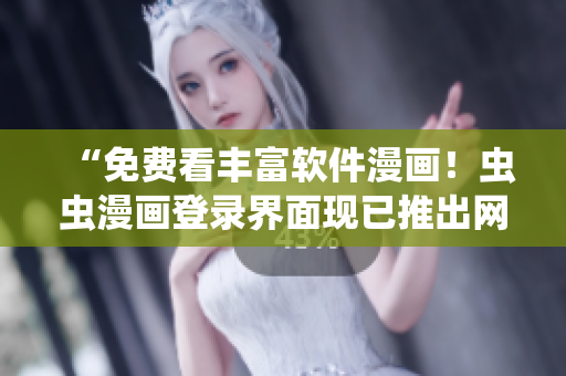 “免費看豐富軟件漫畫！蟲蟲漫畫登錄界面現(xiàn)已推出網(wǎng)頁版！”