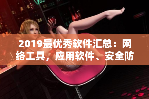 2019最優(yōu)秀軟件匯總：網(wǎng)絡工具，應用軟件、安全防護、開發(fā)工具及最佳實踐
