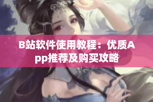 B站軟件使用教程：優(yōu)質(zhì)App推薦及購買攻略
