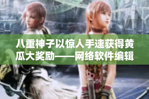 八重神子以驚人手速獲得黃瓜大獎勵——網(wǎng)絡(luò)軟件編輯絕技