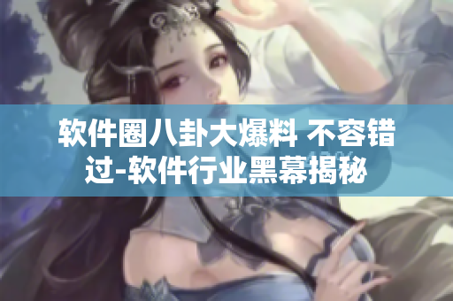 軟件圈八卦大爆料 不容錯(cuò)過(guò)-軟件行業(yè)黑幕揭秘