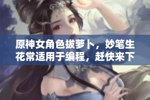 原神女角色拔蘿卜，妙筆生花常適用于編程，趕快來下載高清壁紙！