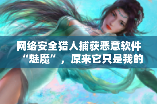 網(wǎng)絡(luò)安全獵人捕獲惡意軟件“魅魔”，原來它只是我的媽媽？！