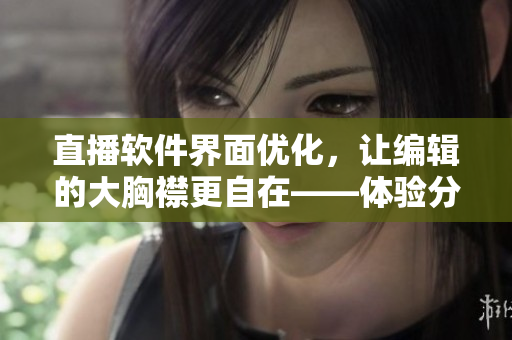 直播軟件界面優(yōu)化，讓編輯的大胸襟更自在——體驗分享