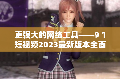 更強大的網(wǎng)絡工具——9 1短視頻2023最新版本全面升級，快來體驗