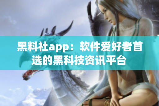 黑料社app：軟件愛好者首選的黑科技資訊平臺