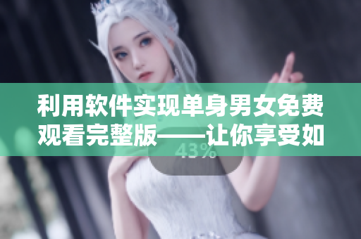 利用軟件實(shí)現(xiàn)單身男女免費(fèi)觀看完整版——讓你享受如同約會(huì)般的影視體驗(yàn)