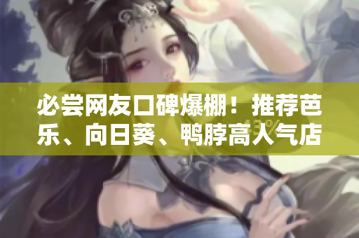 必嘗網(wǎng)友口碑爆棚！推薦芭樂、向日葵、鴨脖高人氣店鋪