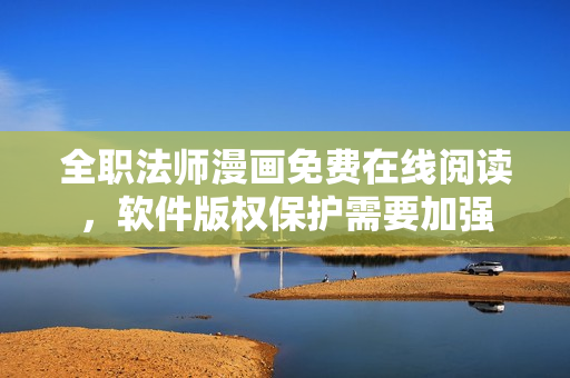 全職法師漫畫免費在線閱讀，軟件版權(quán)保護需要加強