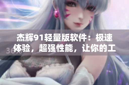 杰輝91輕量版軟件：極速體驗，超強(qiáng)性能，讓你的工作更高效