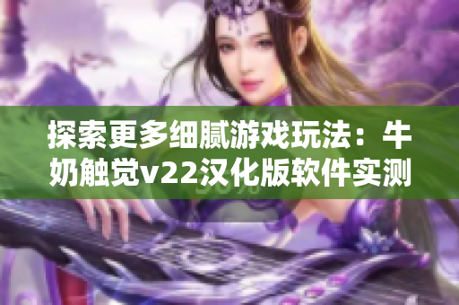 探索更多細膩游戲玩法：牛奶觸覺v22漢化版軟件實測