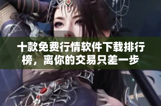 十款免費(fèi)行情軟件下載排行榜，離你的交易只差一步