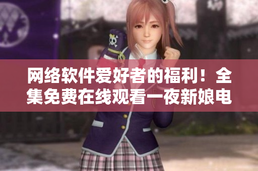 網(wǎng)絡(luò)軟件愛好者的福利！全集免費(fèi)在線觀看一夜新娘電視劇