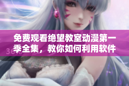 免費(fèi)觀看絕望教室動(dòng)漫第一季全集，教你如何利用軟件提高工作效率