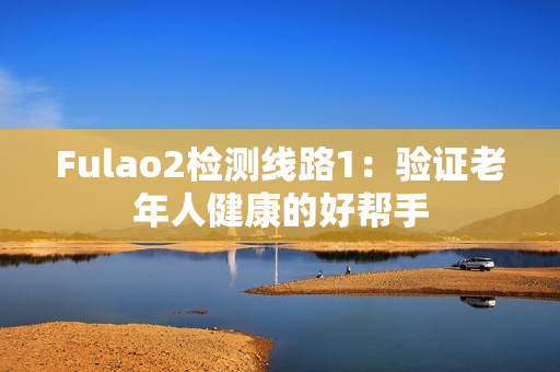 Fulao2檢測(cè)線路1：驗(yàn)證老年人健康的好幫手
