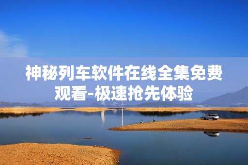 神秘列車(chē)軟件在線全集免費(fèi)觀看-極速搶先體驗(yàn)