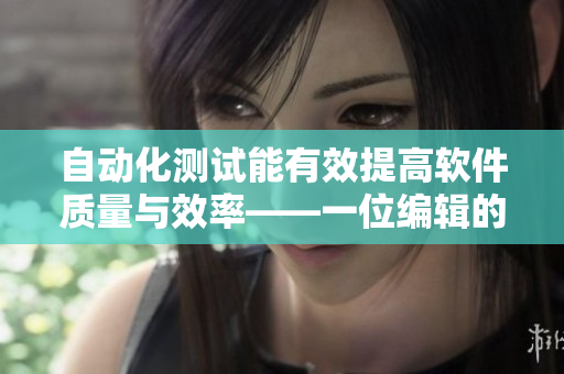 自動化測試能有效提高軟件質量與效率——一位編輯的探討