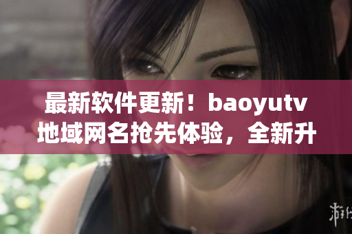 最新軟件更新！baoyutv地域網(wǎng)名搶先體驗，全新升級，更流暢，更穩(wěn)定。