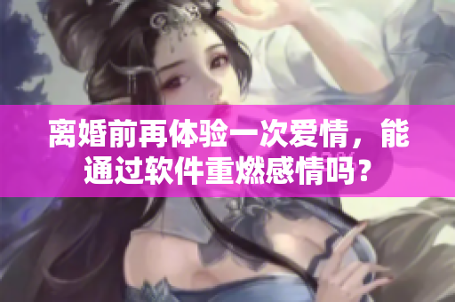 離婚前再體驗(yàn)一次愛情，能通過軟件重燃感情嗎？